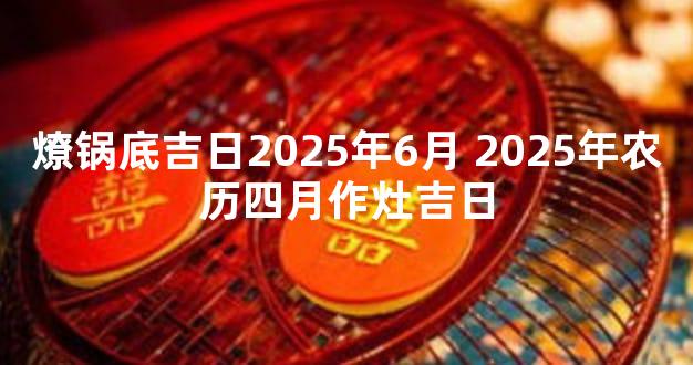 燎锅底吉日2025年6月 2025年农历四月作灶吉日